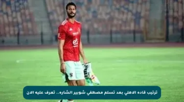 ترتيب قادة الأهلي بعد تسلم مصطفى شوبير الشارة.. تعرف عليه الآن